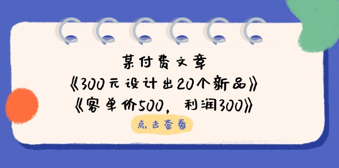 (14209期)某付费文章:《300元设计出20个新品》+《客单价500,利润300》-青年云网创—高质量项目商城