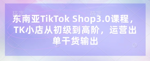 东南亚TikTok Shop3.0课程,TK小店从初级到高阶,运营出单干货输出-青年云网创—高质量项目商城