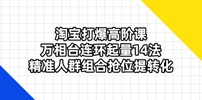 （14298期）淘宝打爆高阶课：万相台连环起量14法，精准人群组合抢位提转化-青年云网创—高质量项目商城