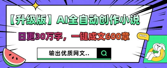【升级版】AI全自动创作小说，日更30万字，一键成文600章-青年云网创—高质量项目商城