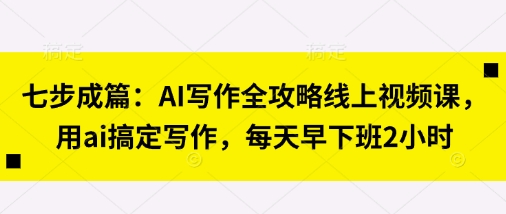 七步成篇：AI写作全攻略线上视频课，用ai搞定写作，每天早下班2小时-青年云网创—高质量项目商城